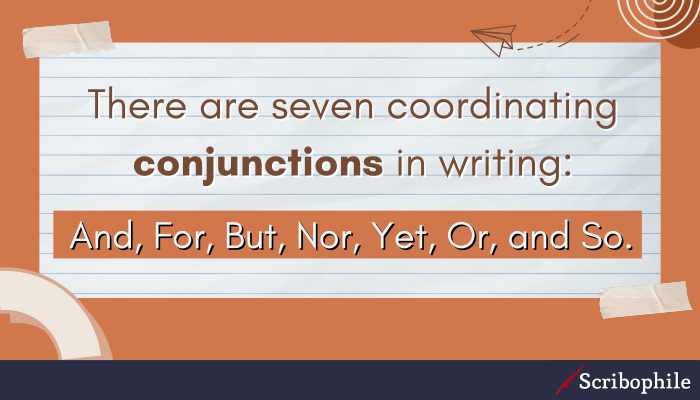 There are seven coordinating conjunctions in writing: And, For, But, Nor, Yet, Or, and So.