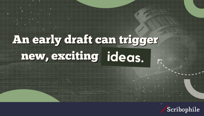 An early draft can trigger new, exciting ideas.