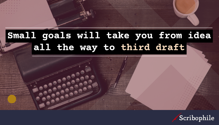 Small goals will take you from idea all the way to third draft