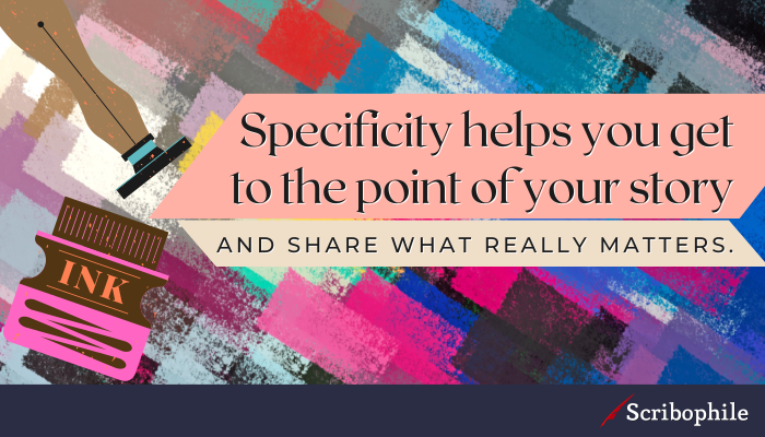 Specificity helps you get to the point of your story and share what really matters.