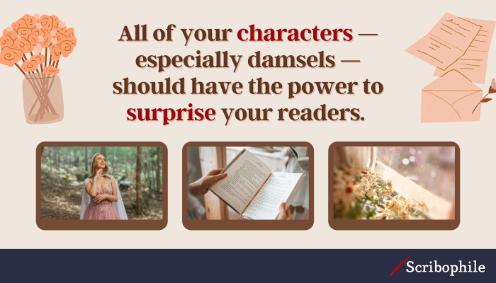 All of your characters—especially damsels—should have the power to surprise your readers. 
