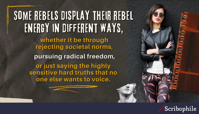 Some rebels display their rebel energy in different ways, whether it be through rejecting societal norms, pursuing radical freedom, or just saying the highly sensitive hard truths that no one else wants to voice.