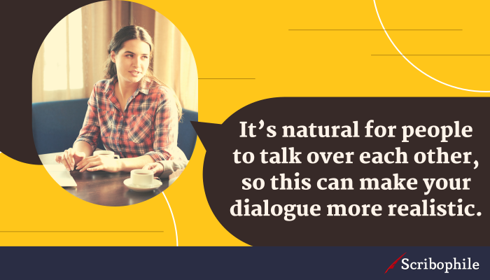 It’s natural for people to talk over each other, so this can make your dialogue more realistic.