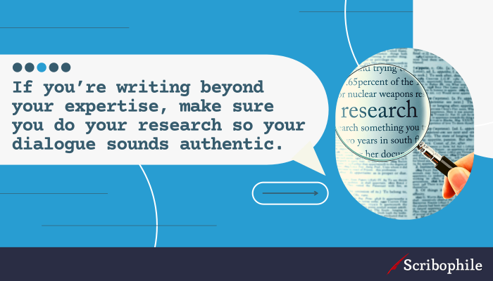 If you’re writing beyond your expertise, make sure you do your research so your dialogue sounds authentic.