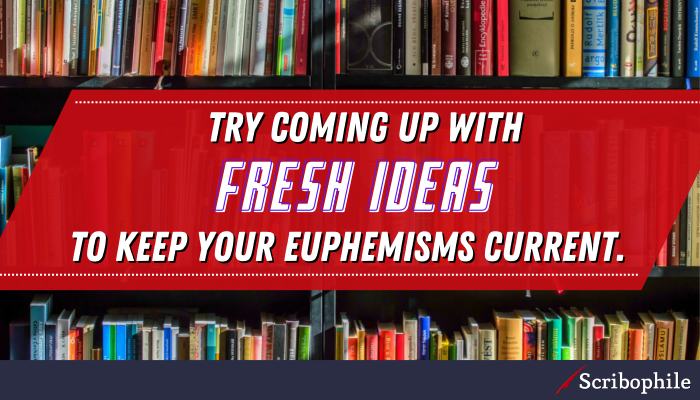 Try coming up with fresh ideas to keep your euphemisms current.