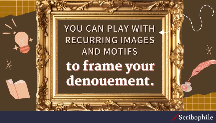 You can play with recurring images and motifs to frame your dénouement.