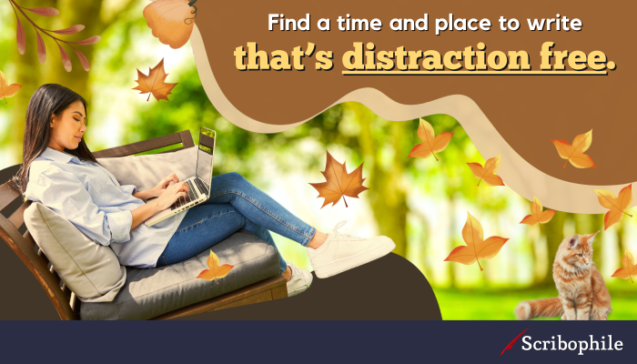 Find a time and place to write that’s distraction free.